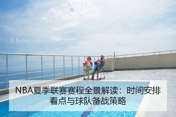 NBA夏季联赛赛程全景解读：时间安排看点与球队备战策略