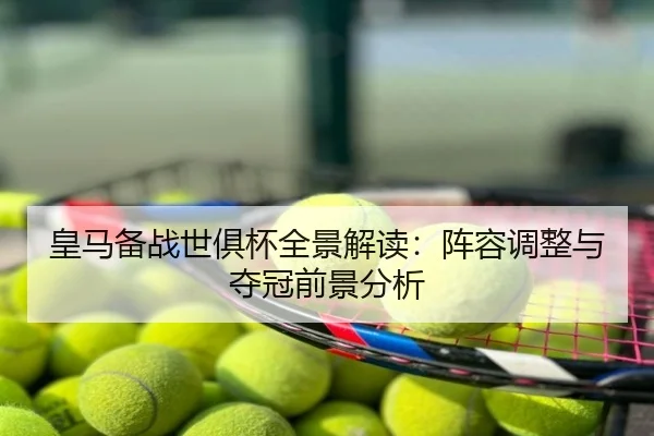 皇马备战世俱杯全景解读：阵容调整与夺冠前景分析