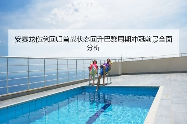 安赛龙伤愈回归首战状态回升巴黎周期冲冠前景全面分析