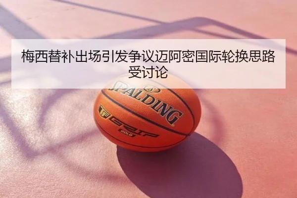 梅西替补出场引发争议迈阿密国际轮换思路受讨论