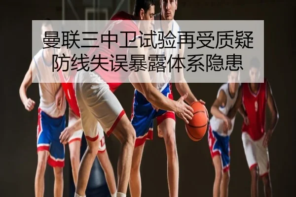 曼联三中卫试验再受质疑 防线失误暴露体系隐患
