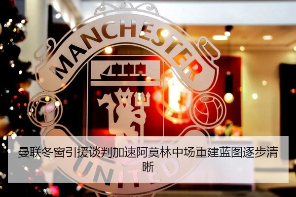 曼联冬窗引援谈判加速阿莫林中场重建蓝图逐步清晰