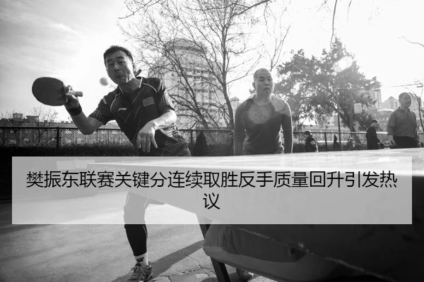 樊振东联赛关键分连续取胜反手质量回升引发热议