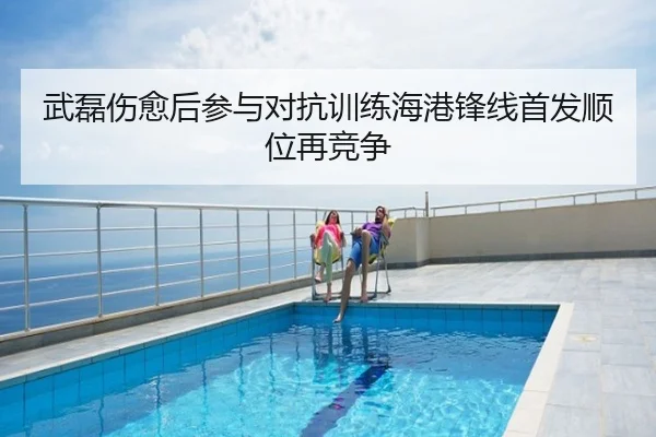 武磊伤愈后参与对抗训练海港锋线首发顺位再竞争