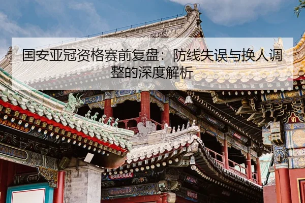国安亚冠资格赛前复盘：防线失误与换人调整的深度解析
