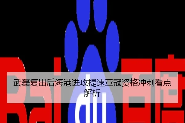 武磊复出后海港进攻提速亚冠资格冲刺看点解析