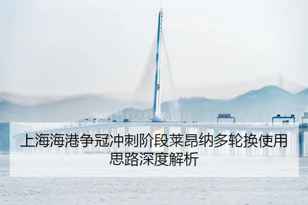 上海海港争冠冲刺阶段莱昂纳多轮换使用思路深度解析