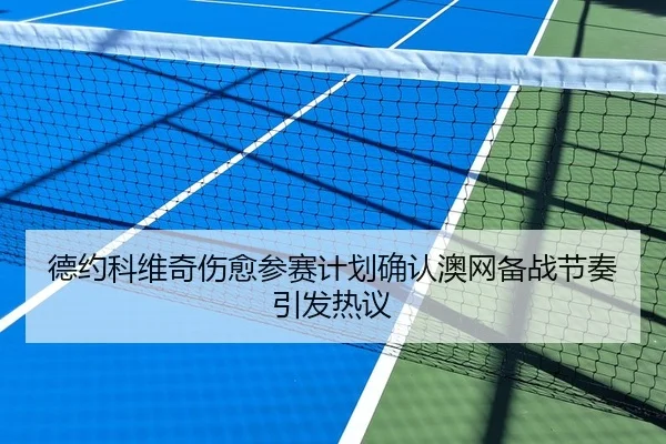 德约科维奇伤愈参赛计划确认澳网备战节奏引发热议