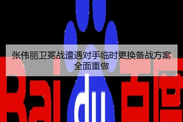 张伟丽卫冕战遭遇对手临时更换备战方案全面重做
